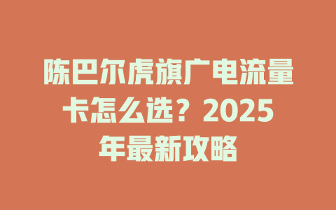 陈巴尔虎旗广电流量卡怎么选？2025年最新攻略