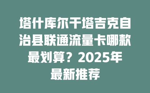 塔什库尔干塔吉克自治县联通流量卡哪款最划算？2025年最新推荐