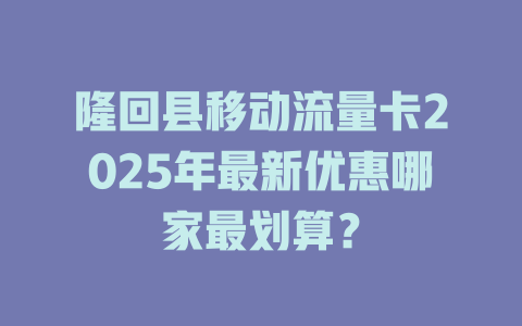 隆回县移动流量卡2025年最新优惠哪家最划算？