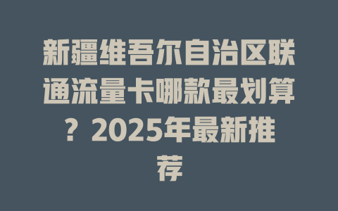新疆维吾尔自治区联通流量卡哪款最划算？2025年最新推荐