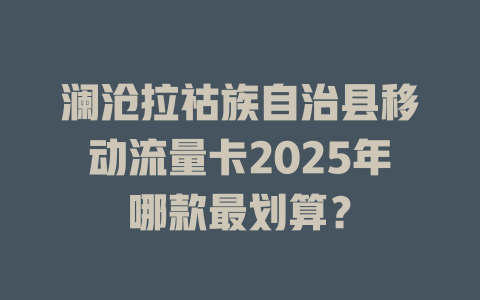 澜沧拉祜族自治县移动流量卡2025年哪款最划算？