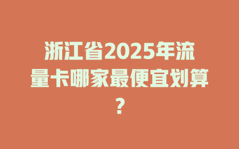 浙江省2025年流量卡哪家最便宜划算？