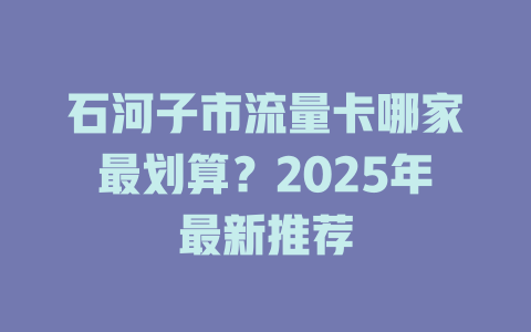 石河子市流量卡哪家最划算？2025年最新推荐