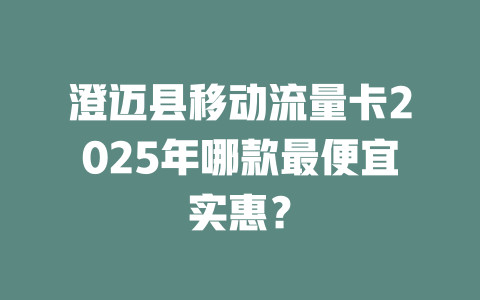 澄迈县移动流量卡2025年哪款最便宜实惠？