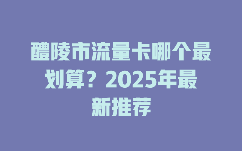 醴陵市流量卡哪个最划算？2025年最新推荐