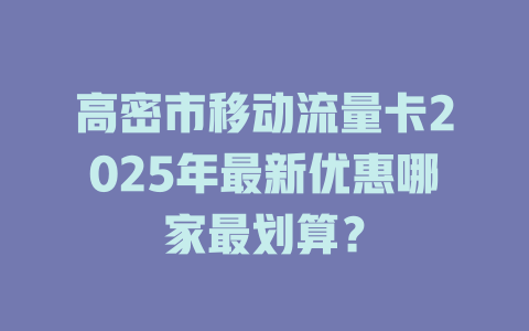 高密市移动流量卡2025年最新优惠哪家最划算？