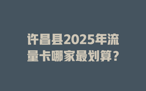 许昌县2025年流量卡哪家最划算？