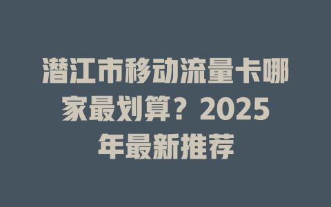 潜江市移动流量卡哪家最划算？2025年最新推荐