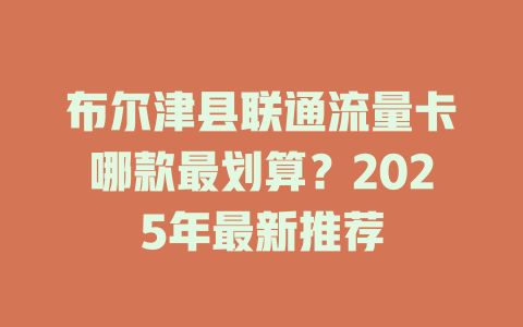 布尔津县联通流量卡哪款最划算？2025年最新推荐