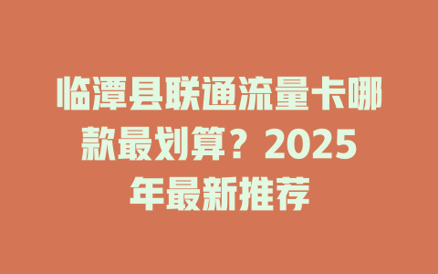 临潭县联通流量卡哪款最划算？2025年最新推荐