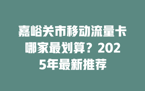 嘉峪关市移动流量卡哪家最划算？2025年最新推荐