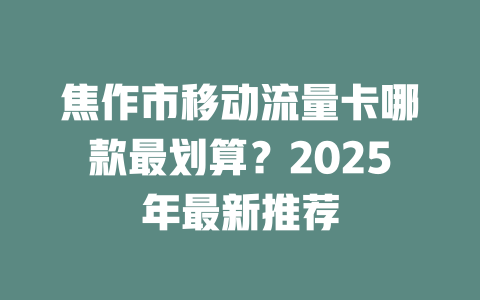 焦作市移动流量卡哪款最划算？2025年最新推荐