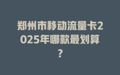 郑州市移动流量卡2025年哪款最划算？