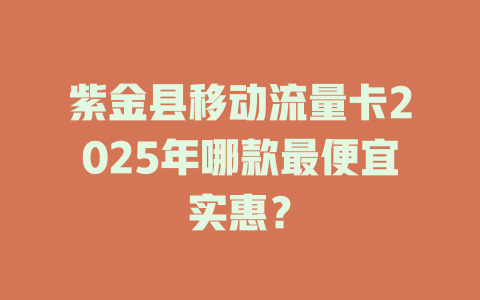 紫金县移动流量卡2025年哪款最便宜实惠？