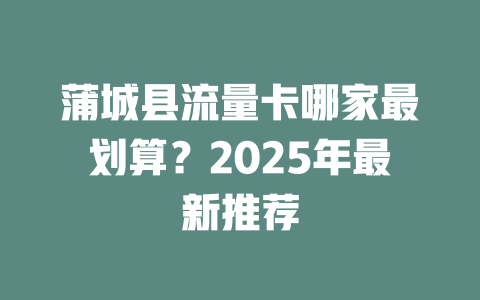 蒲城县流量卡哪家最划算？2025年最新推荐