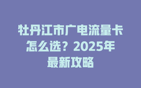 牡丹江市广电流量卡怎么选？2025年最新攻略