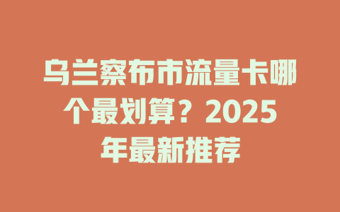 乌兰察布市流量卡哪个最划算？2025年最新推荐