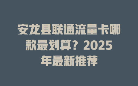 安龙县联通流量卡哪款最划算？2025年最新推荐