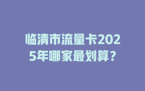 临清市流量卡2025年哪家最划算？