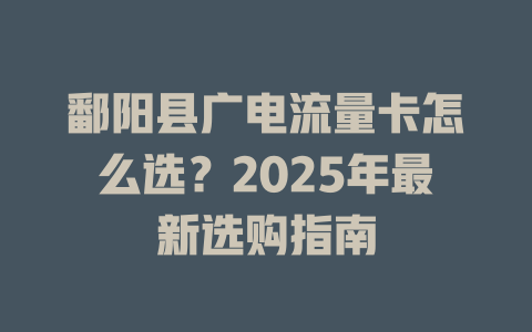 鄱阳县广电流量卡怎么选？2025年最新选购指南