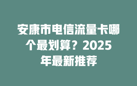 安康市电信流量卡哪个最划算？2025年最新推荐
