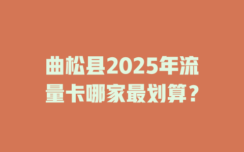 曲松县2025年流量卡哪家最划算？