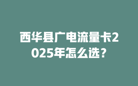西华县广电流量卡2025年怎么选？