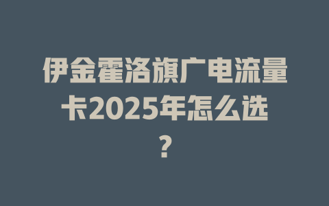 伊金霍洛旗广电流量卡2025年怎么选？