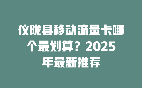 仪陇县移动流量卡哪个最划算？2025年最新推荐