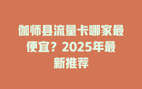 伽师县流量卡哪家最便宜？2025年最新推荐
