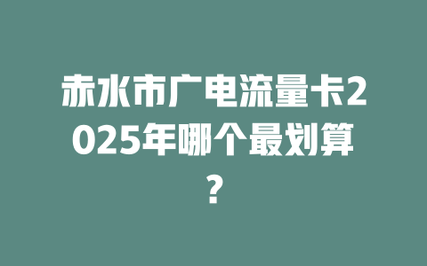 赤水市广电流量卡2025年哪个最划算？