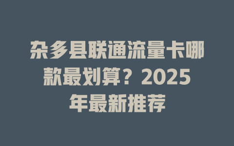 杂多县联通流量卡哪款最划算？2025年最新推荐