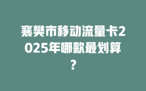 襄樊市移动流量卡2025年哪款最划算？
