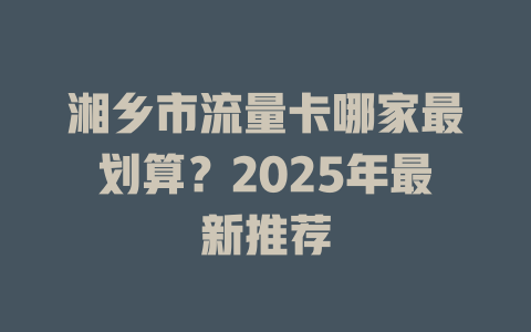 湘乡市流量卡哪家最划算？2025年最新推荐