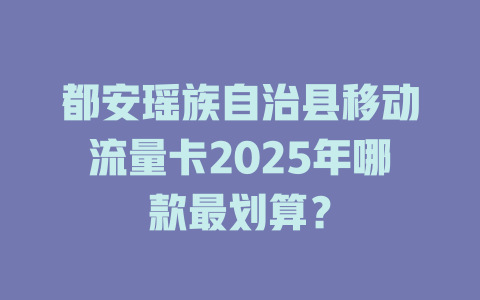 都安瑶族自治县移动流量卡2025年哪款最划算？
