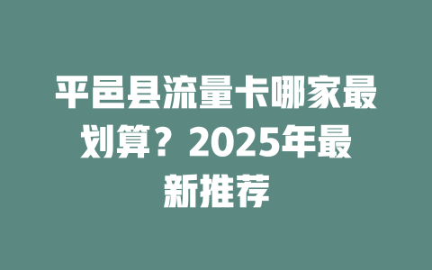 平邑县流量卡哪家最划算？2025年最新推荐