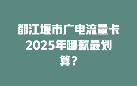 都江堰市广电流量卡2025年哪款最划算？