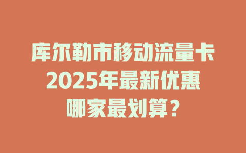 库尔勒市移动流量卡2025年最新优惠哪家最划算？