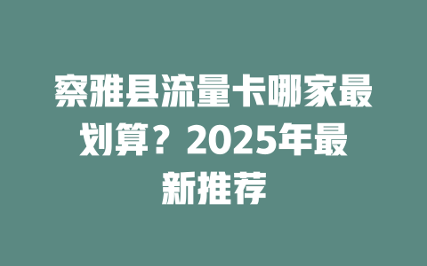 察雅县流量卡哪家最划算？2025年最新推荐