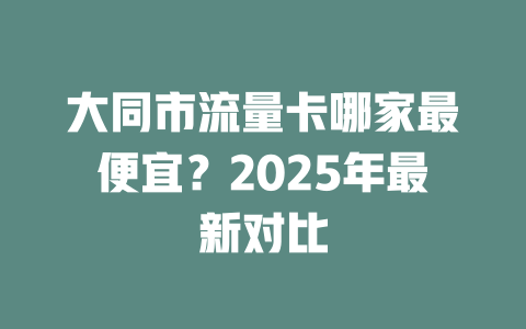 大同市流量卡哪家最便宜？2025年最新对比