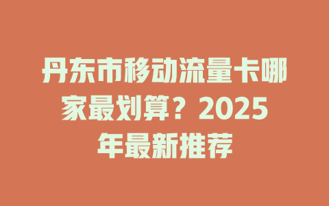 丹东市移动流量卡哪家最划算？2025年最新推荐