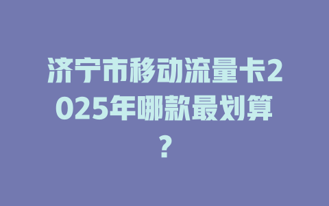 济宁市移动流量卡2025年哪款最划算？