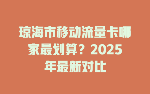 琼海市移动流量卡哪家最划算？2025年最新对比
