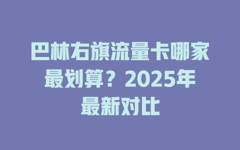 巴林右旗流量卡哪家最划算？2025年最新对比