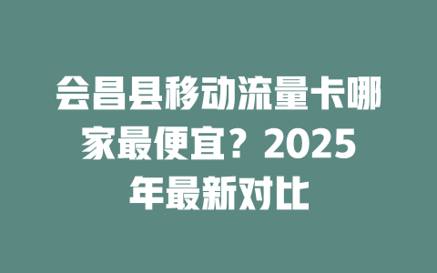 会昌县移动流量卡哪家最便宜？2025年最新对比