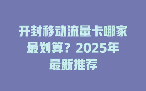开封移动流量卡哪家最划算？2025年最新推荐
