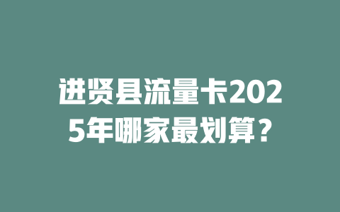 进贤县流量卡2025年哪家最划算？
