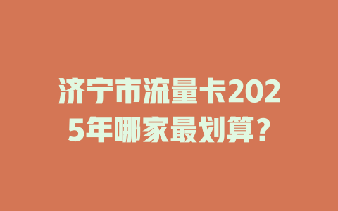 济宁市流量卡2025年哪家最划算？