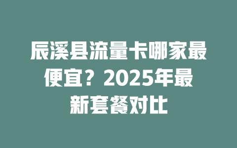 辰溪县流量卡哪家最便宜？2025年最新套餐对比