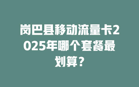 岗巴县移动流量卡2025年哪个套餐最划算？